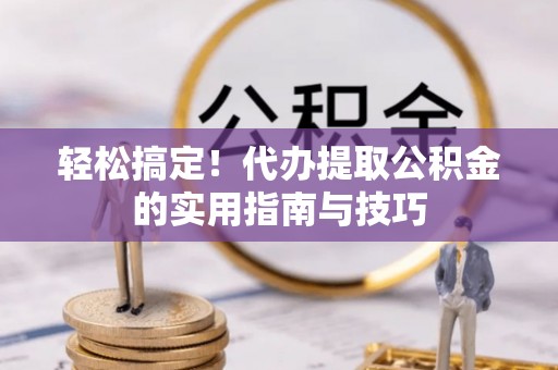 郴州轻松搞定！代办提取公积金的实用指南与技巧