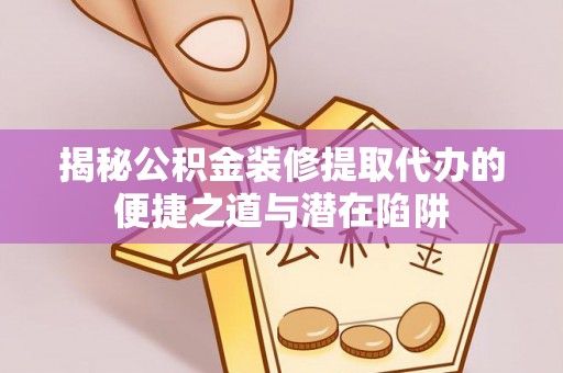 郴州揭秘公积金装修提取代办的便捷之道与潜在陷阱