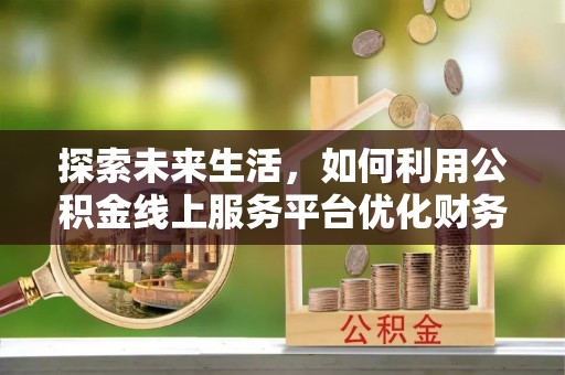 郴州探索未来生活，如何利用公积金线上服务平台优化财务管理