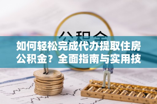 郴州如何轻松完成代办提取住房公积金？全面指南与实用技巧
