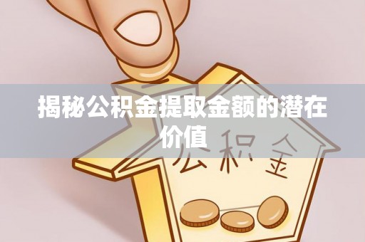 郴州揭秘公积金提取金额的潜在价值