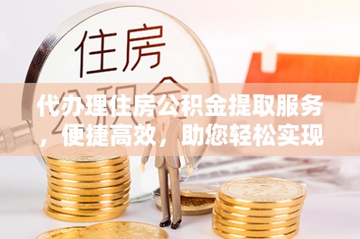 郴州代办理住房公积金提取服务，便捷高效，助您轻松实现资金规划