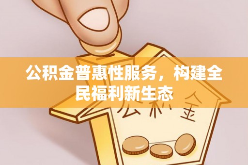 郴州公积金普惠性服务，构建全民福利新生态