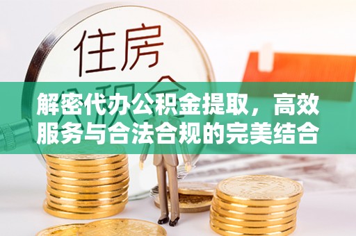 郴州解密代办公积金提取，高效服务与合法合规的完美结合