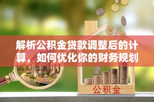 郴州解析公积金贷款调整后的计算，如何优化你的财务规划