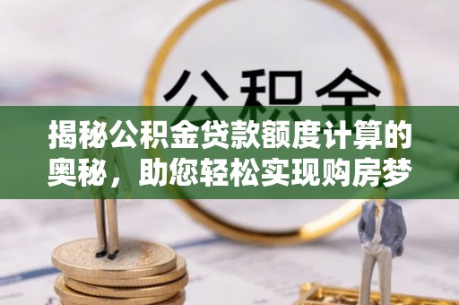 郴州揭秘公积金贷款额度计算的奥秘，助您轻松实现购房梦想