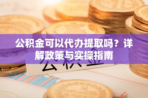 郴州公积金可以代办提取吗？详解政策与实操指南