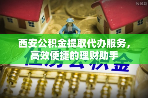 郴州西安公积金提取代办服务，高效便捷的理财助手