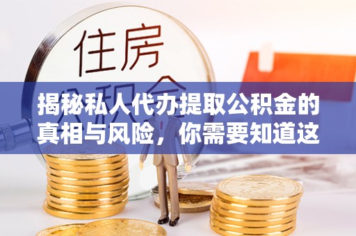 郴州揭秘私人代办提取公积金的真相与风险，你需要知道这些！