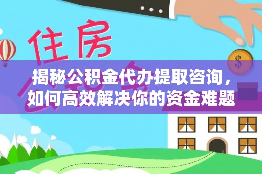 郴州揭秘公积金代办提取咨询，如何高效解决你的资金难题