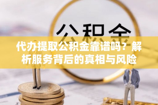 郴州代办提取公积金靠谱吗？解析服务背后的真相与风险