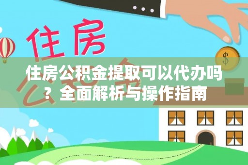 郴州住房公积金提取可以代办吗？全面解析与操作指南