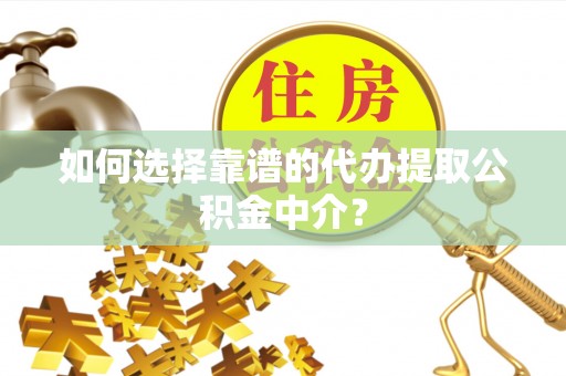 郴州如何选择靠谱的代办提取公积金中介？
