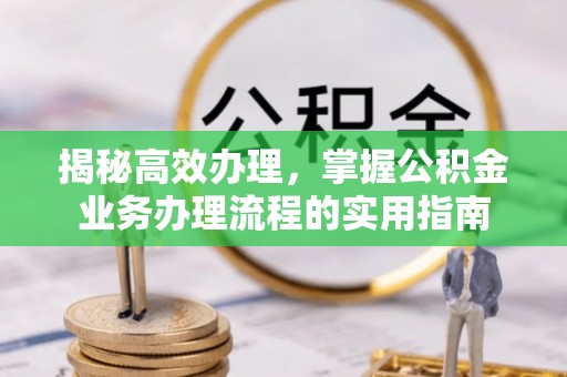 郴州揭秘高效办理，掌握公积金业务办理流程的实用指南