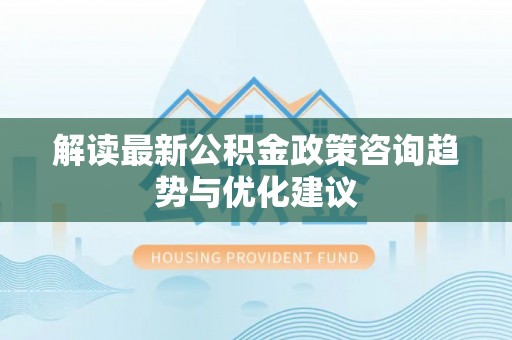 郴州解读最新公积金政策咨询趋势与优化建议
