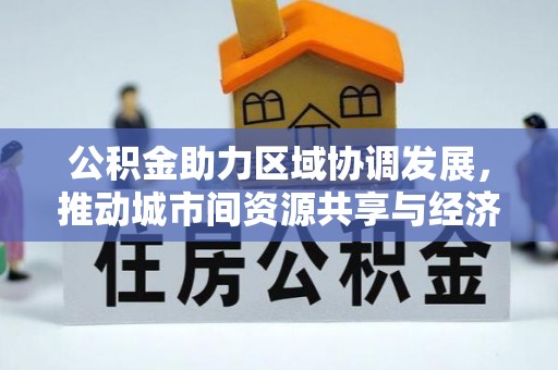 郴州公积金助力区域协调发展，推动城市间资源共享与经济均衡发展