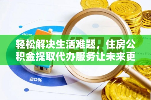 郴州轻松解决生活难题，住房公积金提取代办服务让未来更安心