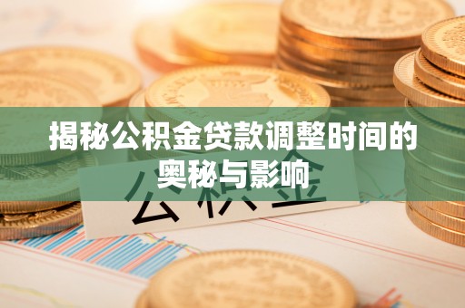 郴州揭秘公积金贷款调整时间的奥秘与影响