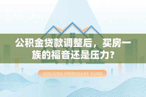 郴州公积金贷款调整后，买房一族的福音还是压力？