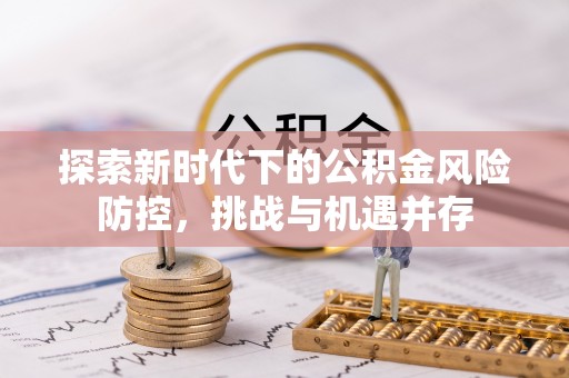 郴州探索新时代下的公积金风险防控，挑战与机遇并存