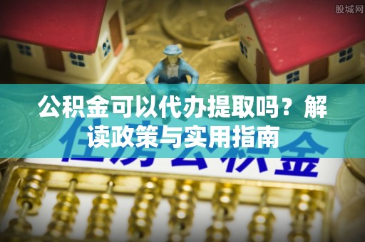 郴州公积金可以代办提取吗？解读政策与实用指南