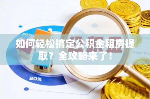 郴州如何轻松搞定公积金租房提取？全攻略来了！