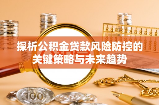 郴州探析公积金贷款风险防控的关键策略与未来趋势