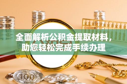 郴州全面解析公积金提取材料，助您轻松完成手续办理