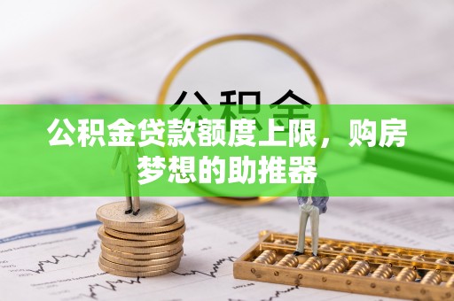 郴州公积金贷款额度上限，购房梦想的助推器