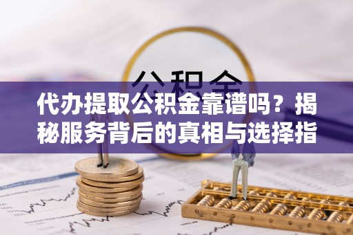 郴州代办提取公积金靠谱吗？揭秘服务背后的真相与选择指南
