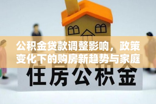 郴州公积金贷款调整影响，政策变化下的购房新趋势与家庭财务规划