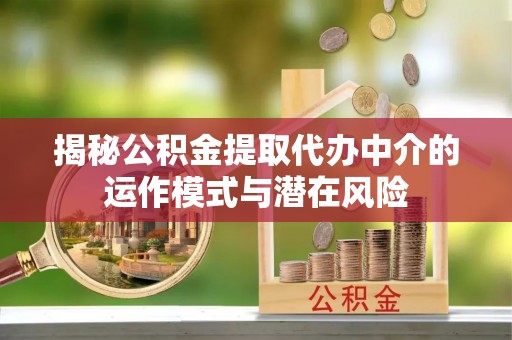 郴州揭秘公积金提取代办中介的运作模式与潜在风险