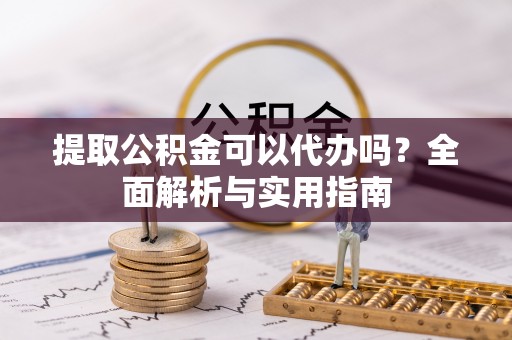 郴州提取公积金可以代办吗？全面解析与实用指南
