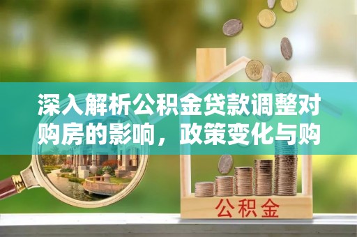 郴州深入解析公积金贷款调整对购房的影响，政策变化与购房者选择
