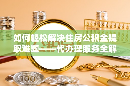 郴州如何轻松解决住房公积金提取难题——代办理服务全解析