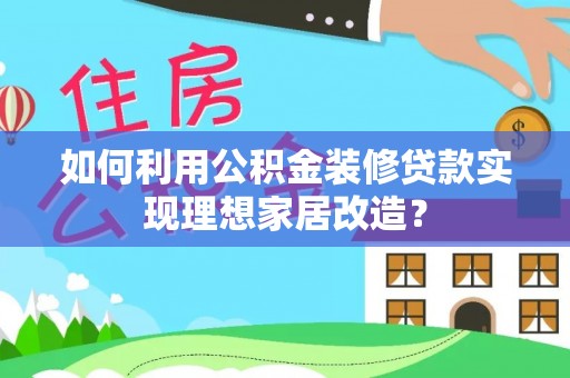 郴州如何利用公积金装修贷款实现理想家居改造？