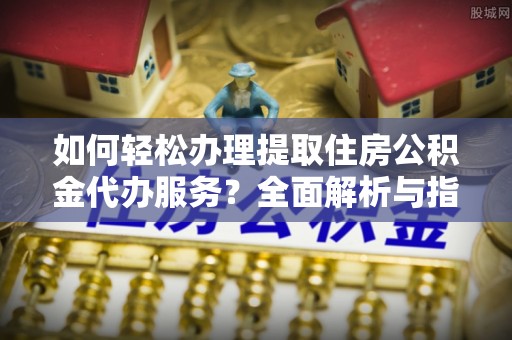 郴州如何轻松办理提取住房公积金代办服务？全面解析与指南