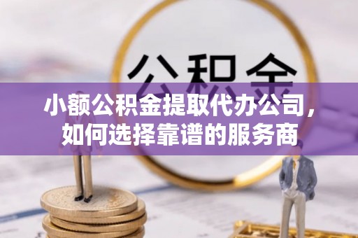 郴州小额公积金提取代办公司，如何选择靠谱的服务商
