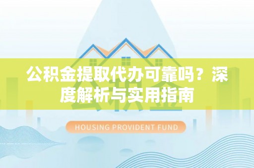 郴州公积金提取代办可靠吗？深度解析与实用指南