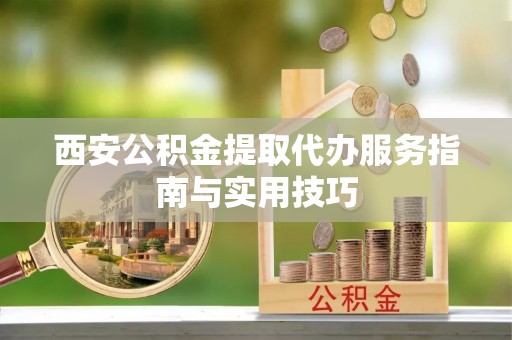 郴州西安公积金提取代办服务指南与实用技巧