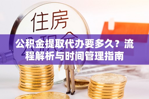 郴州公积金提取代办要多久？流程解析与时间管理指南