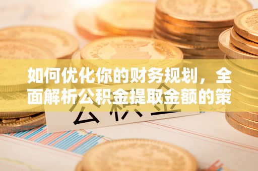 郴州如何优化你的财务规划，全面解析公积金提取金额的策略与技巧