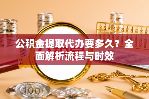 郴州公积金提取代办要多久？全面解析流程与时效