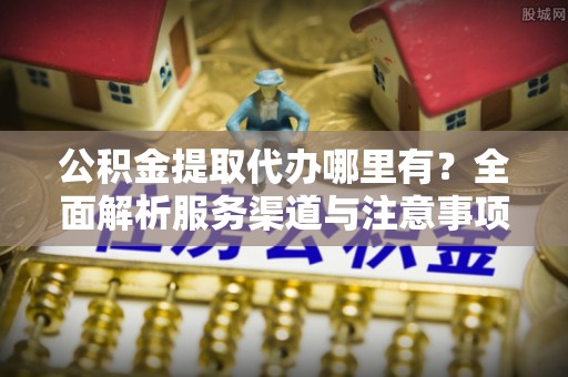 郴州公积金提取代办哪里有？全面解析服务渠道与注意事项