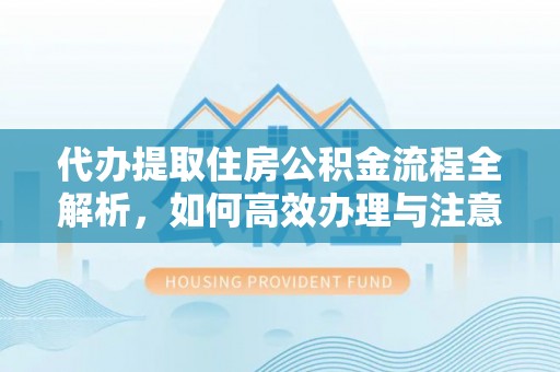 郴州代办提取住房公积金流程全解析，如何高效办理与注意事项