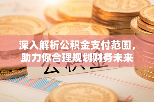 郴州深入解析公积金支付范围，助力你合理规划财务未来