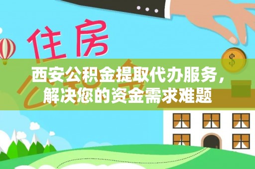 郴州西安公积金提取代办服务，解决您的资金需求难题