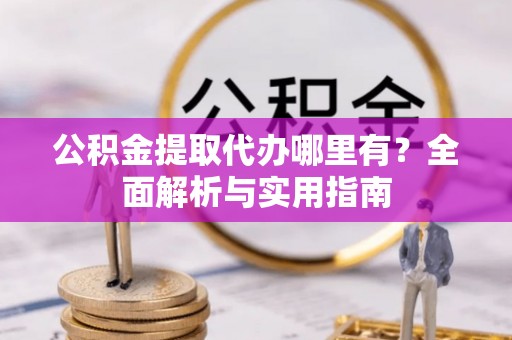 郴州公积金提取代办哪里有？全面解析与实用指南