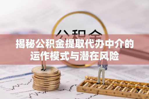 郴州揭秘公积金提取代办中介的运作模式与潜在风险
