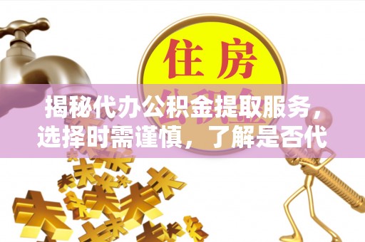 郴州揭秘代办公积金提取服务，选择时需谨慎，了解是否代办公积金提取可靠吗？